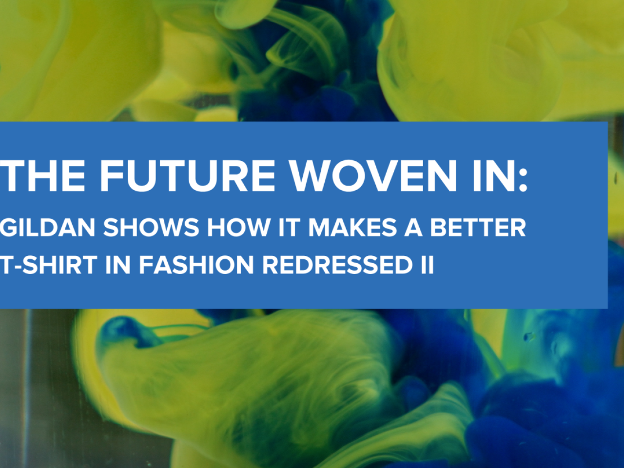 "The Future Woven In: Gildan Shows How it Makes a Better T-shirt in Fashion Redressed II" printed on an image of blue and yellow dye mixing in water 