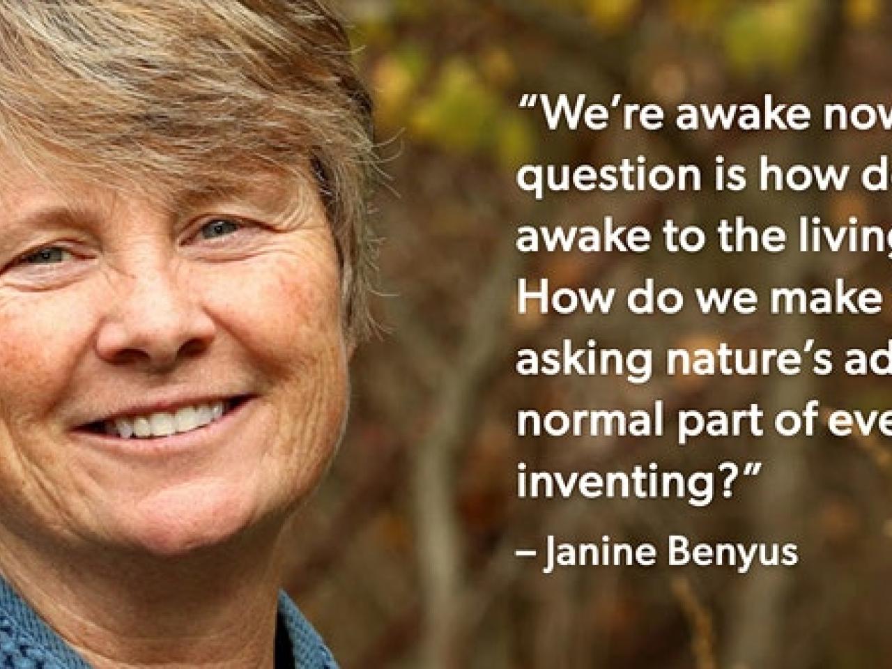Janine Benyus: "We're awake now, and the question is how do we stay awake to the living world? How do we make the act of asking nature's advice a normal part of everyday inventing?"