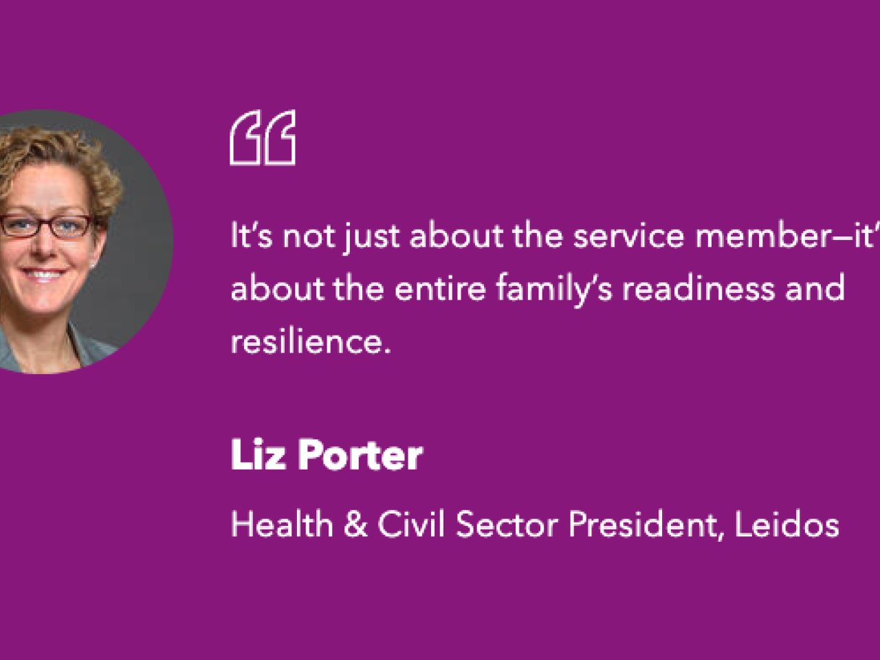 "It’s not just about the service member—it’s about the entire family’s readiness and resilience."  Liz Porter Health & Civil Sector President, Leidos