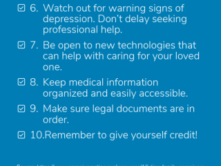 6. Watch out for warning signs of depression. 7. Be open to new technologies that can help. 8. Keep medical information organized. 9. Make sure legal documents are in order. 10. Remember to give yourself credit.