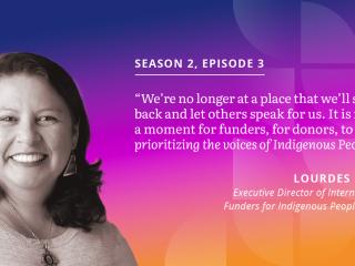 Episode three guest quote: "We're no longer at a place that we'll sit back and let others speak for us. It is now a moment for funders, for donors, to be prioritizing the voices of Indigenous Peoples."