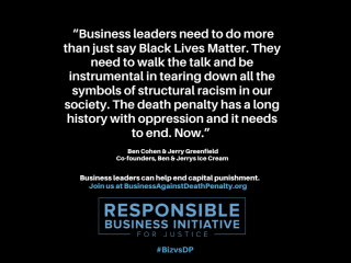 "Business leaders need to do more than just say Black Lives Matter. They need to walk the talk and be instrumental in tearing down all the symbols of structural racism in our society. The death penalty has a long history with oppression and it needs to end now." Ben Cohen and Jerry Greenfield, co-founders of Ben & Jerry's ice cream