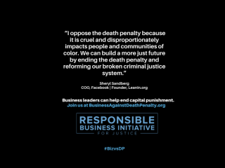 "I oppose the death penalty because it is cruel and disproportionately impacts people and communities of color. We can build a more just future by ending the death penalty and reforming our broken criminal justice system." Sheryl Sandberg, COO, Facebook | Founder, Leanin.org