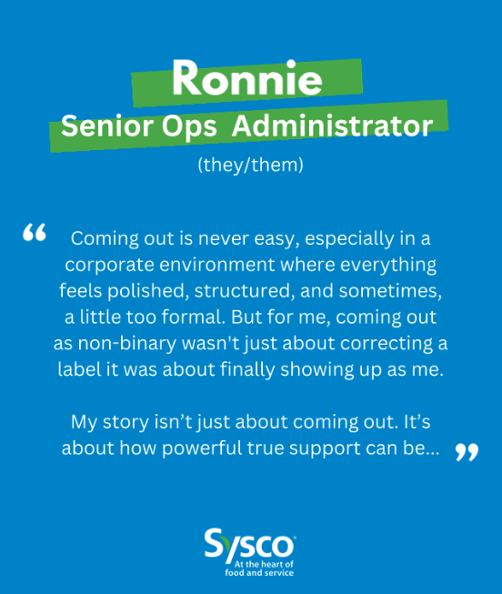 Ronnie, Senior Ops Administrator (they/them): "Coming out is never easy, especially in a corporate environment where everything feels polished, structured, and sometimes, a little too formal. But for me, coming out as non-binary wasn't just about correcting a label it was about finally showing up as me. My story isn't just about coming out. It's about how powerful true support can be..."