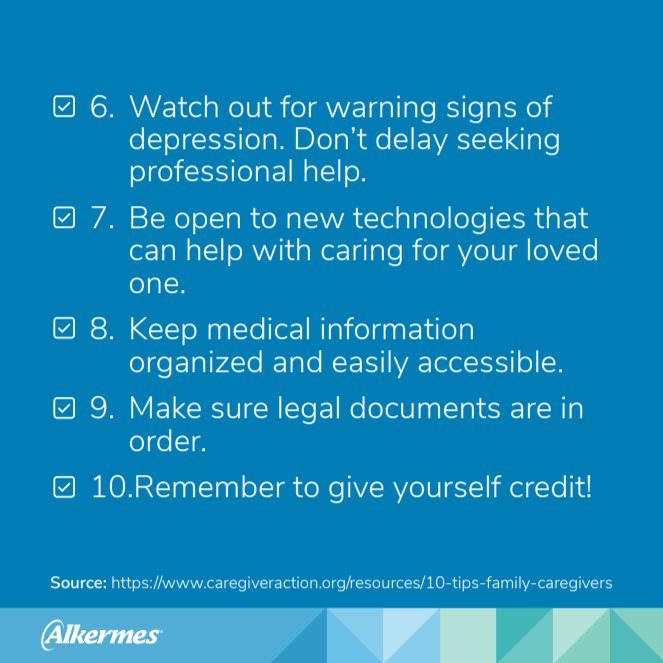 6. Watch out for warning signs of depression. 7. Be open to new technologies that can help. 8. Keep medical information organized. 9. Make sure legal documents are in order. 10. Remember to give yourself credit.