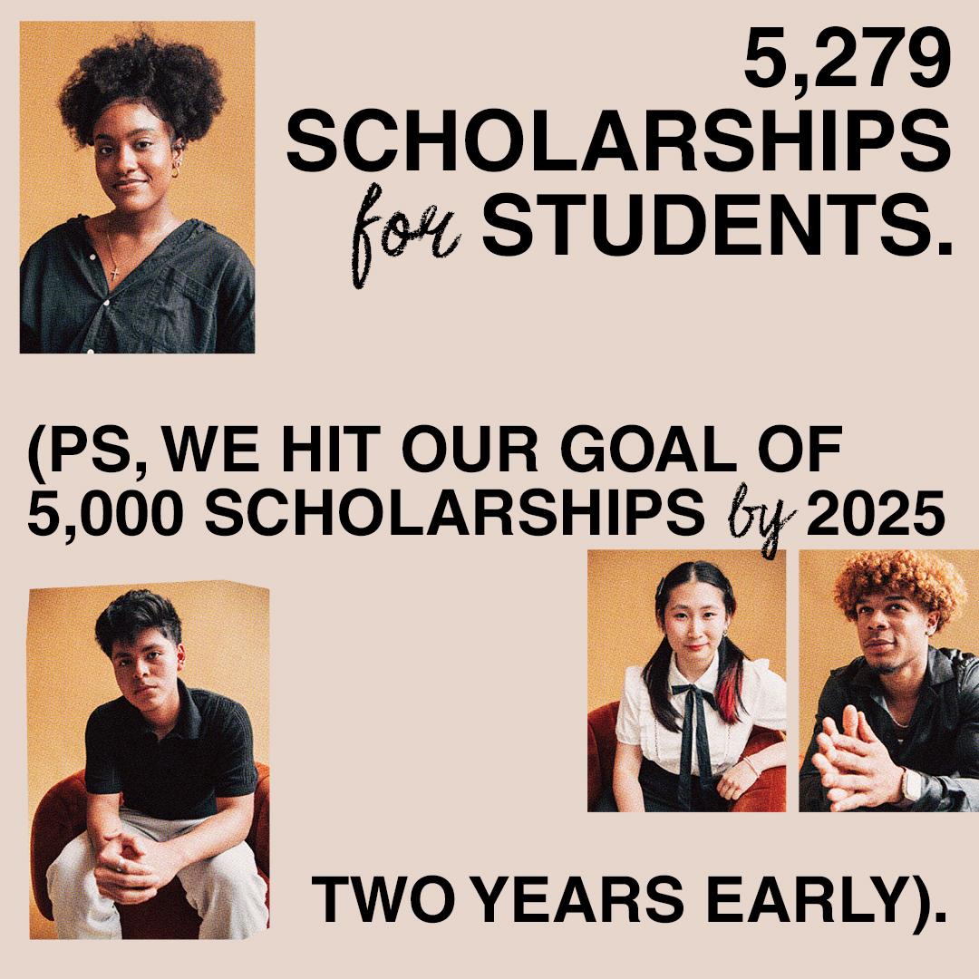Collage of young people with text that says "5,279 scholarships for students. PS we hit our goal of 5,000 scholarships by 2025 two years early)