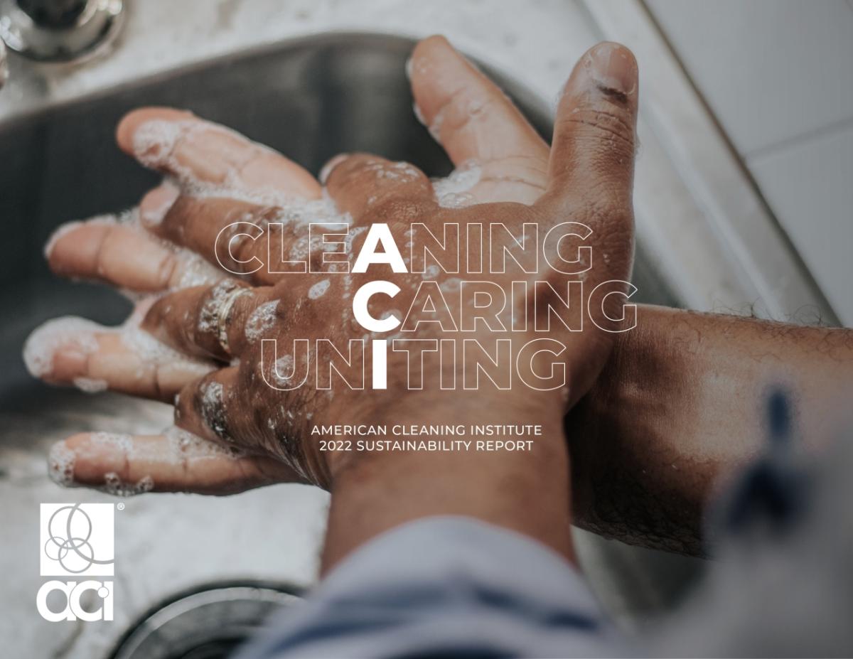 The 2022 American Cleaning Institute (ACI) Sustainability Report details the cleaning product supply chain's commitments on reducing emissions, increasing circularity and creating a federal standard on cleaning product ingredient labeling. ACI logo superimposed on images of someone washing their hands
