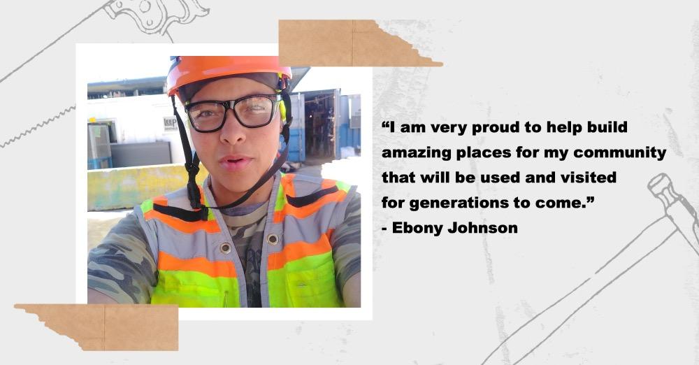 Picture of Ebony Johnson alongside her quote, "I am very proud to help build amazing places for my community that will be used and visited for generations to come."