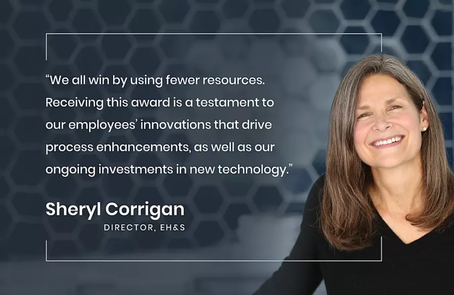 "We all win by using fewer resources. Receiving this award is a testament to our employees' innovations that drive process enhancements, as well as our ongoing investments in new technology." Sheryl Corrigan, Director, EH&S