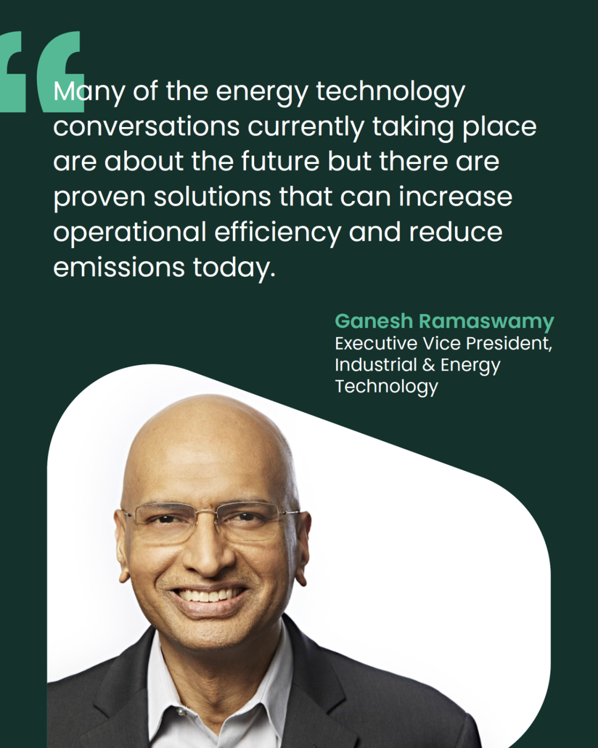 Quote from Ganesh Ramaswamy that reads: "Many of the energy technology conversations currently taking place are about the future but there are proven solutions that can increase operational efficiency and reduce emissions today"