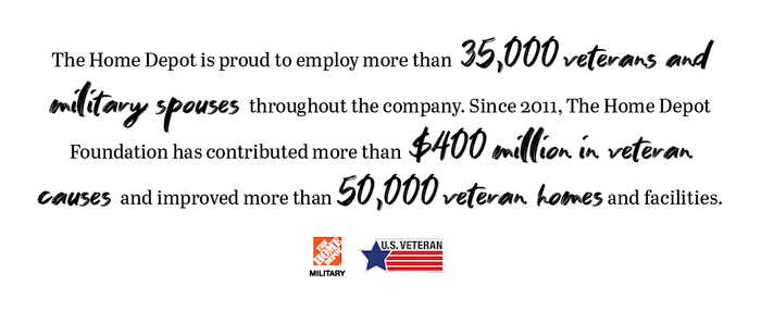 The Home Depot is proud to employ more than 35,000 veterans and military spouses throughout the company and has been recognized on the list of America's Best Employers for Veterans by Forbes. Since 2011, The Home Depot Foundation has invested more than $400 million in veterans causes and improved more than 50,000 veterans homes and facilities. 