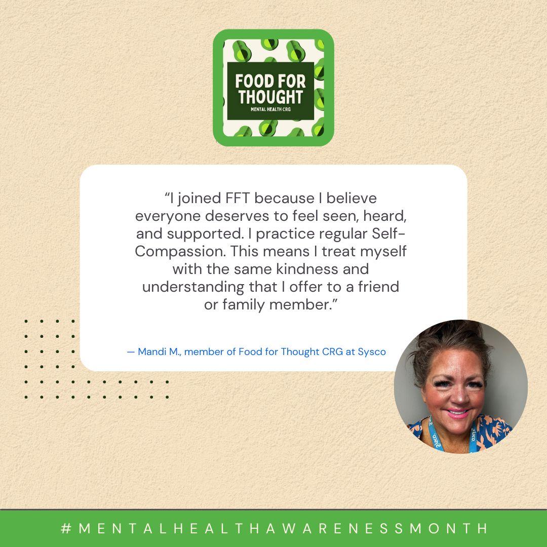 "I joined FFT because I believe everyone deserves to feel seen, heard, and supported. I practice regular Self-Compassion. This means I treat myself with the same kindness and understanding that I offer to a friend or family member." - Mandi M., member of Food for Thought CRG at Sysco