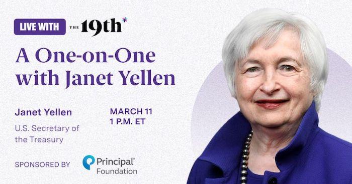LIVE WITH ' 19th* A One-on-One with Janet Yellen Janet Yellen U.S. Secretary of the Treasury SPONSORED BY MARCH 11 1 P.M. ET Principal* Foundation