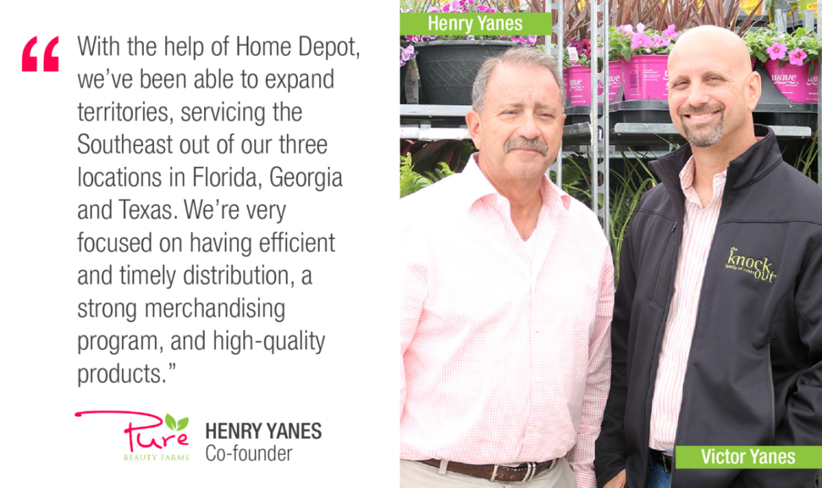 With the help of Home Depot, we've been able to expand territories, servicing the Southeast out of our three locations in Florida, Georgia and Texas. We're very focused on having efficient and timely distribution, a strong merchandising program, and high-quality products. Pure BEAUTY FARMS HENRY YANES Co-founder