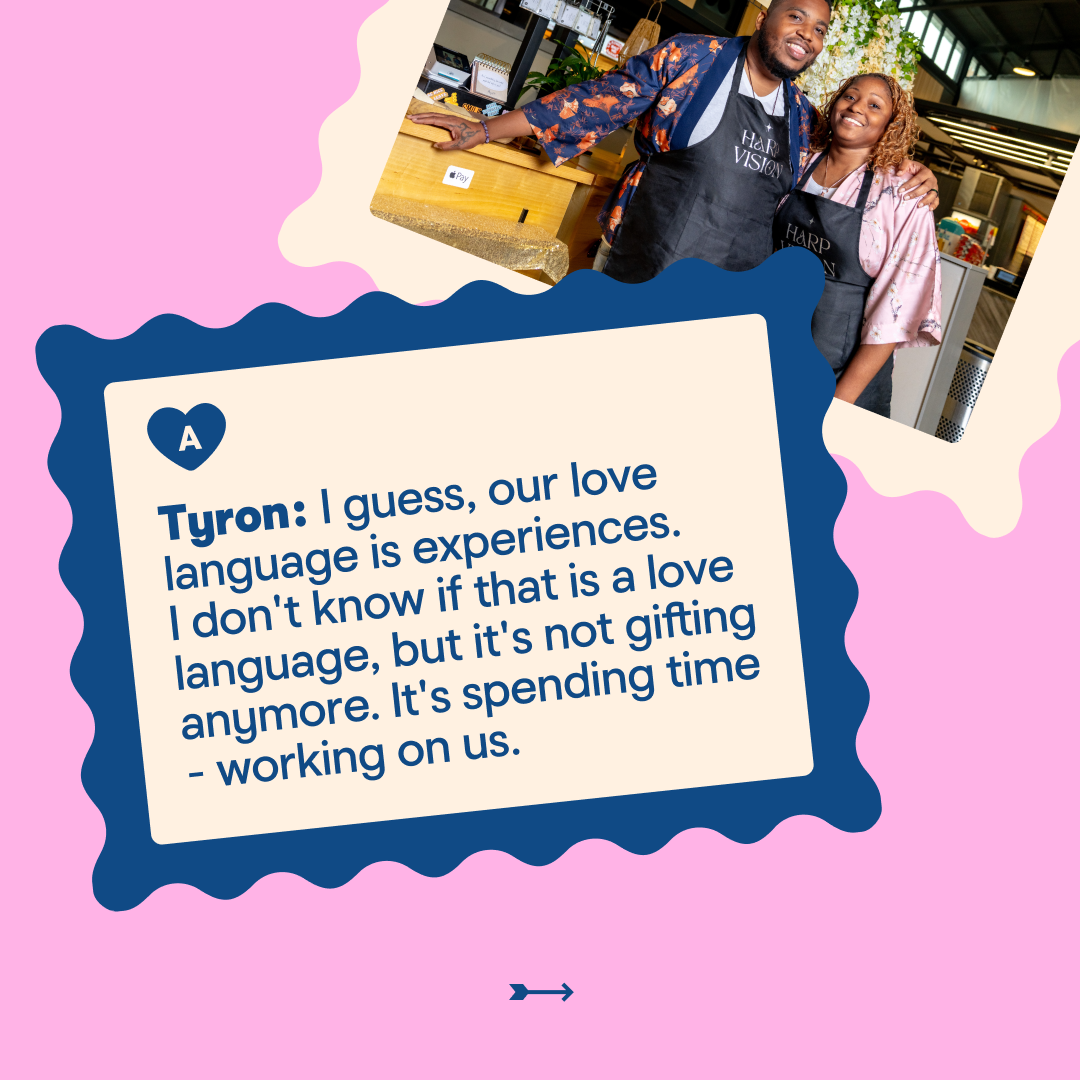 Tyron: I guess, our love language is experiences. I don't know if that is a love language, but it's not gifting anymore. It's spending time - working on us.