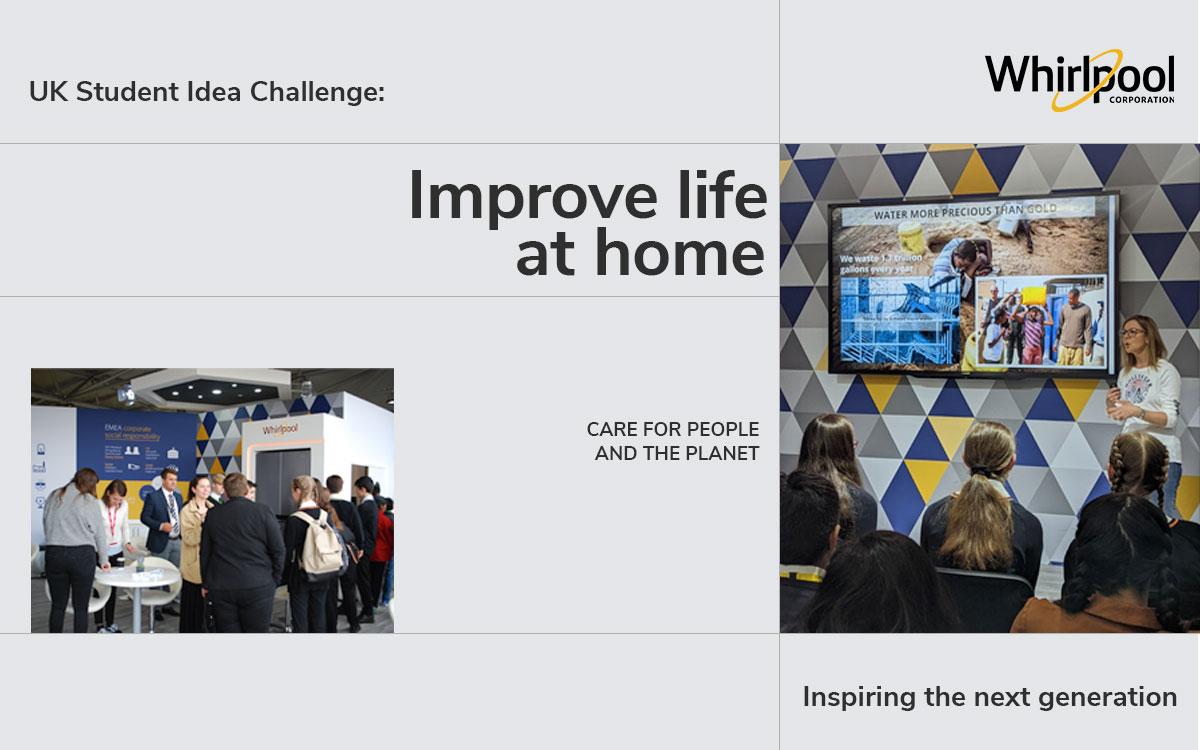 Whirlpool logo in the upper right, UK student idea challenge: Improve life at home. Care for people and the planet. Inspiring the next generation. Left image is a small group of students and whirlpool reps talking. Right image is a person speaking to a seated group of students, a monitor to their right.