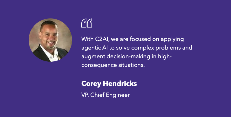 "With C2AI, we are focused on applying agentic AI to solve complex problems and augment decision-making in high-consequence situations." Corey Hendricks, VP, Chief Engineer