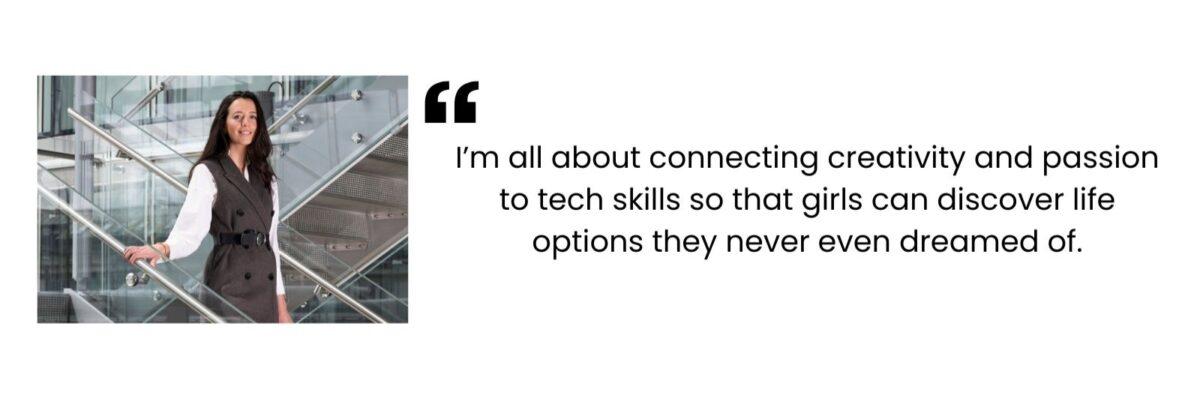 "I'm all about connecting creativity and passion to tech skills so that girls can discover life options they never even dreamed of." - Marija Musja