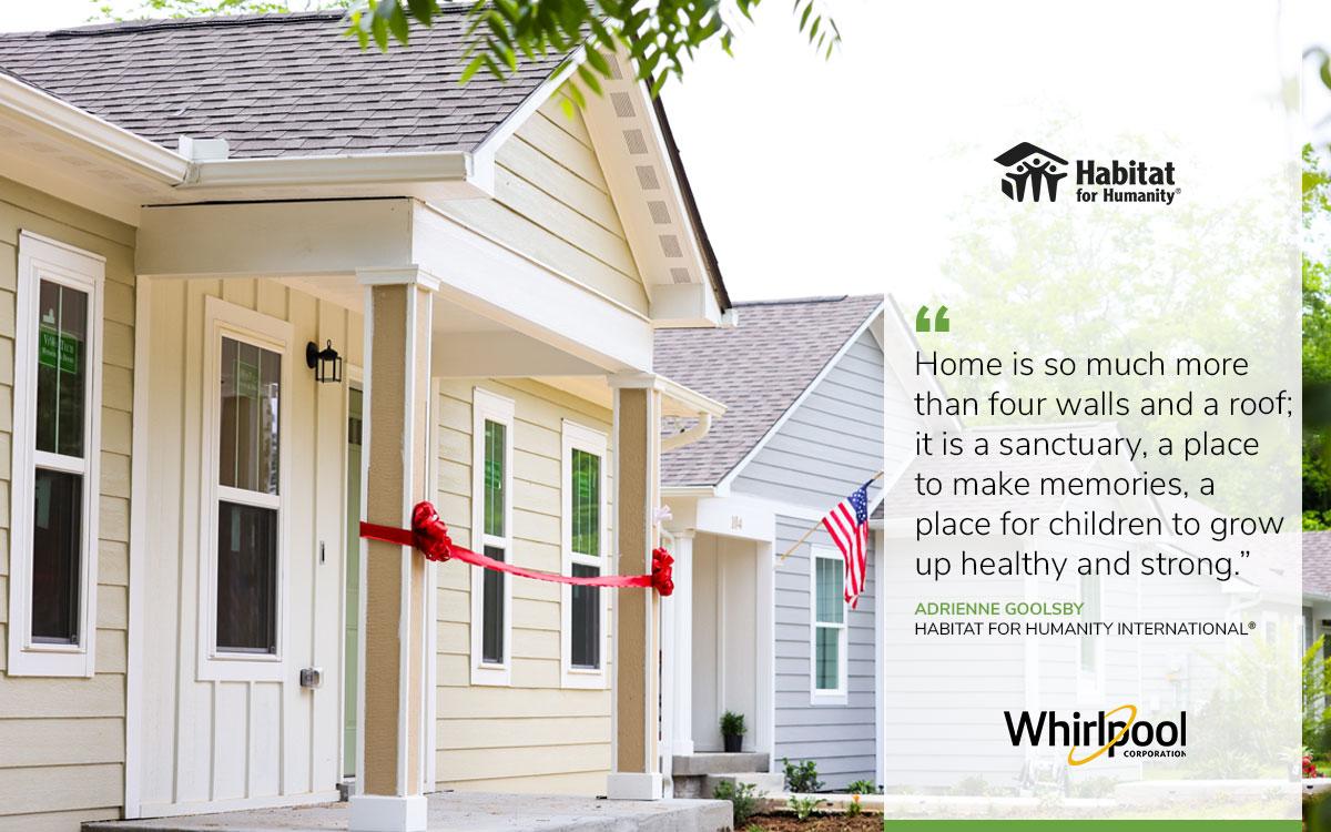 Written by Adrienne Goolsby, senior vice president, U.S. and Canada, Habitat for Humanity International Image of a home with text "Home is so much more than four walls and a roof; it is a sanctuary, a place to make memories, a place for children to grow up healthy and strong." - Adrienne Goolsby, Habitat for Humanity International