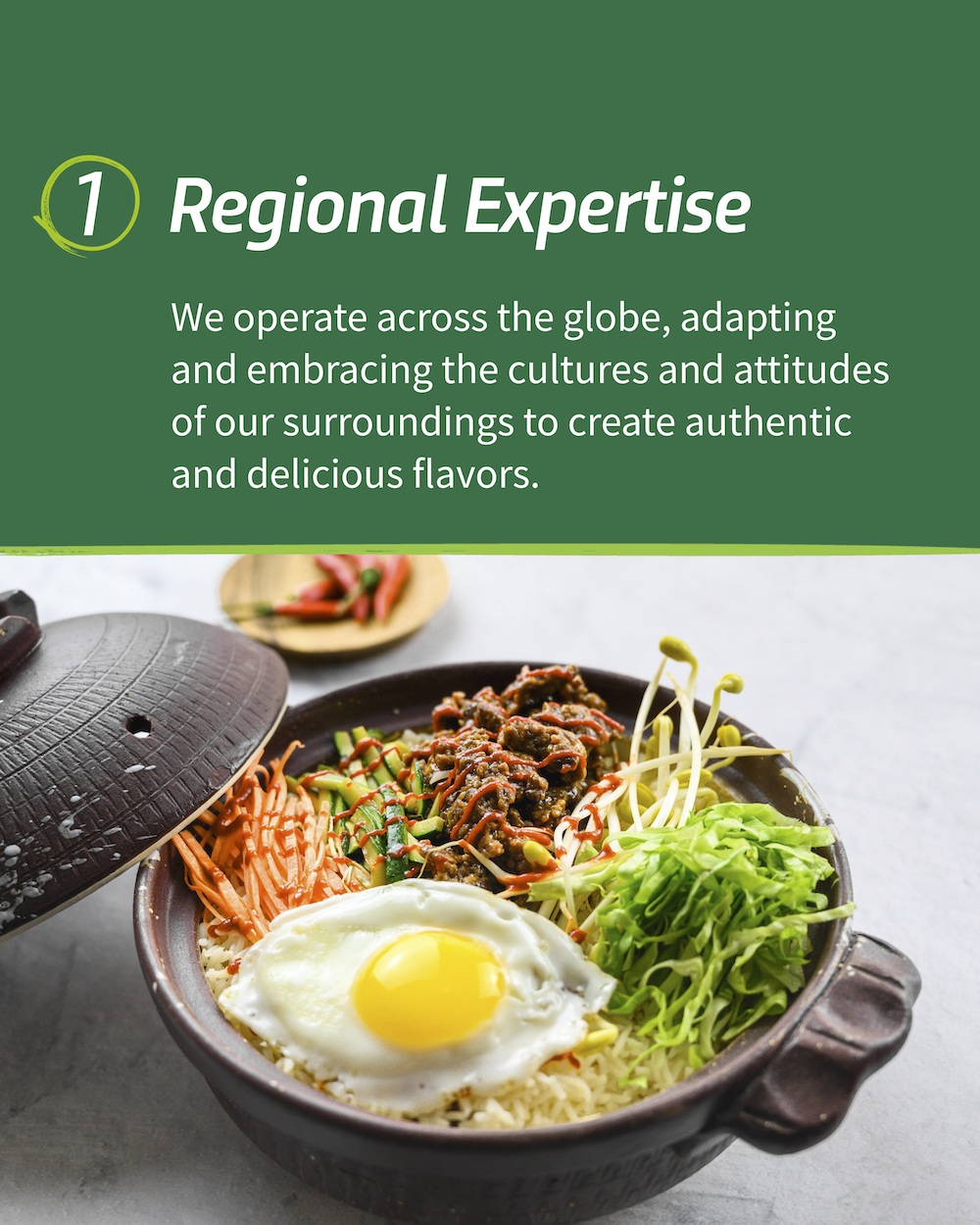 "1. Regional Expertise We operate across the globe, adapting and embracing the cultures and attitudes of our surroundings to create authentic and delicious flavors."
