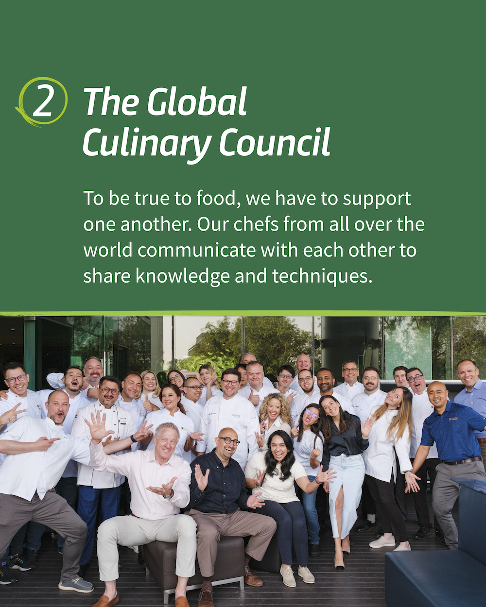 " 2. The Global Culinary Council To be true to food, we have to support one another. Our chefs from all over the world communicate with each other to share knowledge and techniques."