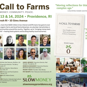 A Call to Farms is an upcoming public conference about food, money, soil and peace presented by Slow Money Providence. The gathering will feature a number of Slow Money friends from around the country as well as local farmers, food entrepreneurs and other food system stakeholders from the Providence, RI region.