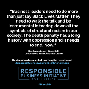 "Business leaders need to do more than just say Black Lives Matter. They need to walk the talk and be instrumental in tearing down all the symbols of structural racism in our society. The death penalty has a long history with oppression and it needs to end now." Ben Cohen and Jerry Greenfield, co-founders of Ben & Jerry's ice cream