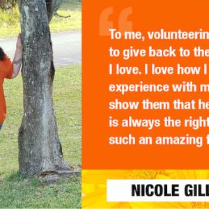 To me, volunteering means I get to give back to the community I love. I love how I can share my experience with my children to show them that helping others is always the right thing and it's such an amazing feeling. NICOLE GILLETT