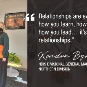 Kendra Byrd with an associate. "Relationships are everything; how you learn, how you grow, how you lead it's all about relationships." Kendra Byrd HIS DIVISIONAL GENERAL MANAGER NORTHERN DIVISION