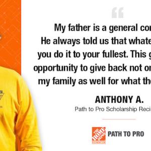 My father is a general contractor. He always told us that whatever you do, you do it to your fullest. This gives me the opportunity to give back not only to him but my family as well for what they provided. ANTHONY A. Path to Pro Scholarship Recipient