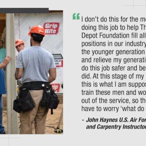 "I don't do this for the money, am doing this job to help The Home Depot Foundation fill all these positions in our industry. We need the younger generation to step up and relieve my generation and to do this job safer and better than we did. At this stage of my life, I feel this is what I am supposed to do; train these men and women getting out of the service, so they don't have to worry 'what do I do now"?"