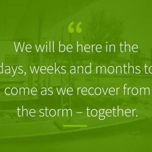 Quote over a green background: "We will be here in the days, weeks and months to come as we recover from the storm - together."