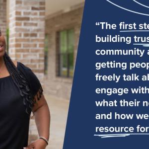 The first step is building trust in our community and getting people to freely talk about or engage with us about what their needs are, and how we can be a resource for them."