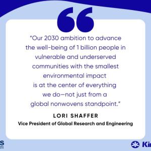 "Our 2023 ambition to advance the well-being of 1 billion people in vulnerable and underserved communities with the smallest environmental impact is at the center of everything we do - not just from a global nonwovens standpoint." - Lori Shaffer, Vice President of Global Research and Engineering