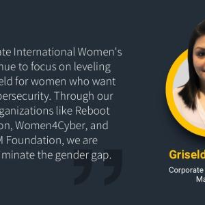 "As we celebrate International Women's Day we continue to focus on leveling the playing field for women who want carreers in cybersecurity. Through our support of organizations like Reboot Representation, Women4Cyber, and the NASSCOM Foundation, we are working to eliminate the gender gap." with headshot of Griselda Orozco Corporate Responsibility Manager