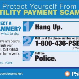 Protect Yourself From UTILITY PAYMENT SCAMS SUSPECT A SCAMMER? Here's what to do: If you have any doubts, do not rush your payment. Call PSE&G main number to verify. #StopScams #UUAS Hang Up. Call us at the phone number on your bill: 1-800-436-PSEG (7734) Call the Police