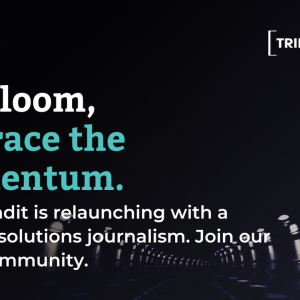 Shed the gloom, embrace the momentum. TriplePundit is relaunching with a focus on solutions journalism. Join our global community.