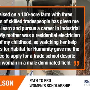 TRINITI WILSON: "Being raised on a 100-acre farm with three generations of skilled tradespeople has given me the drive to learn and pursue a career in industrial electricity. My mother was a residential electrician for most of my childhood, so watching her help wire houses for Habitat for Humanity gave me the confidence to apply for a trade school despite being a woman in a male dominated field."