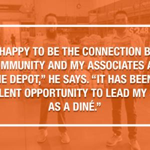 "I'M SO HAPPY TO BE THE CONNECTION BETWEEN MY COMMUNITY AND MY ASSOCIATES AT THE HOME DEPOT," HE SAYS. "IT HAS BEEN AN EXCELLENT OPPORTUNITY TO LEAD MY STORE AS A DINE."