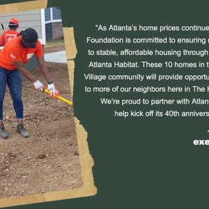 "As Atlanta's home prices continue to rise, The Home Depot Foundation is committed to ensuring more people have access to stable, affordable housing through our decades of work with Atlanta Habitat. These 10 homes in the innovative Browns Mill Village community will provide opportunities for homeownership to more of our neighbors here in The Home Depot's hometown. We're proud to partner with Atlanta Habitat and honored to help kick off its 40th anniversary celebration this year." - Shannon Gerber, executive