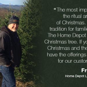 "The most important thing is the ritual and celebration of Christmas. It's become a tradition for families to come to The Home Depot to select their Christmas tree. If you think about Christmas and the holidays, we have the offerings and solutions for our customers' needs." Freddy Lange Home Depot Live Goods Merchant