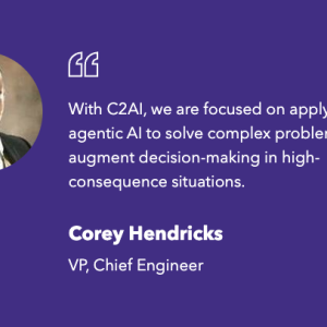 "With C2AI, we are focused on applying agentic AI to solve complex problems and augment decision-making in high-consequence situations." Corey Hendricks, VP, Chief Engineer