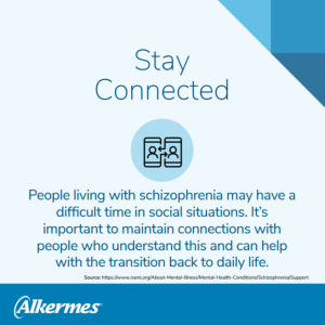 stay connected: People living with schizophrenia may have a difficult time in social situations. It’s important to maintain connections with people who understand this and can help with the transition back to daily life. 