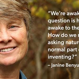Janine Benyus: "We're awake now, and the question is how do we stay awake to the living world? How do we make the act of asking nature's advice a normal part of everyday inventing?"