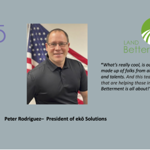 Pete Rodriguez, President of ekō Solutions, "What’s really cool is our ekō Solutions team is made up of folks from all walks of life, personalities and talents. And this team has created solutions that are helping those in need! This is what Land Betterment is all about!”
