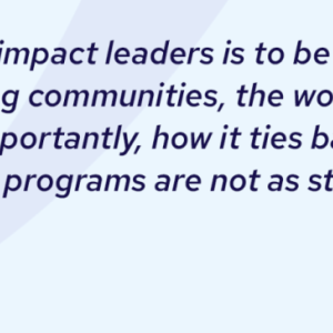 "I think our challenge as impact leaders is to be able to talk about the impact on lives, impacting communities, the work that we do that drives positive change - but importantly, how it ties back to the work of the business. Otherwise, our programs are not as sticky as they could be." Brian Tippens, Cisco