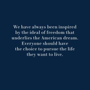 Text: We have always been inspired by the ideal of freedom that underlies the American dream. Everyone should have the choice to pursue the life they want to live.